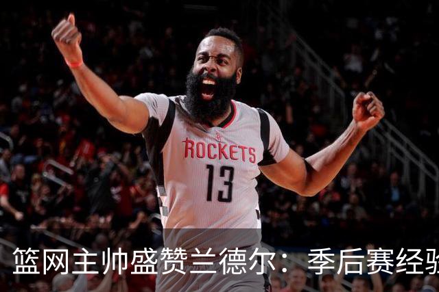 篮网主帅盛赞兰德尔：季后赛经验丰富的全明星球员