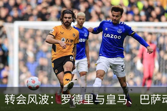 转会风波：罗德里与皇马、巴萨动态分析