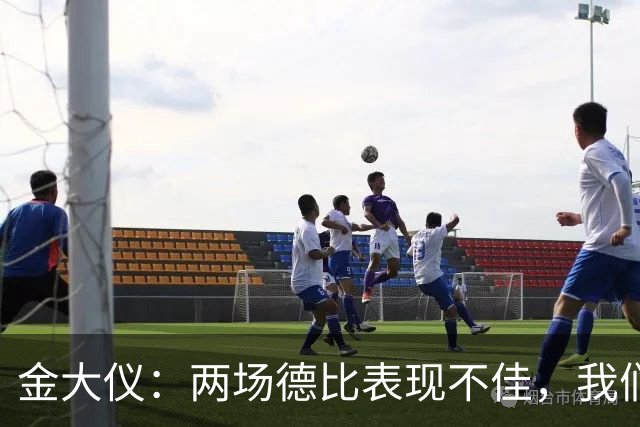 金大仪：两场德比表现不佳，我们会认真总结