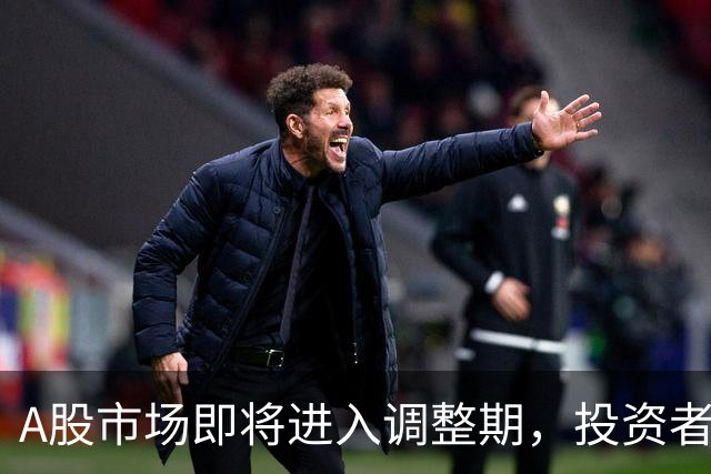 A股市场即将进入调整期，投资者需谨慎应对